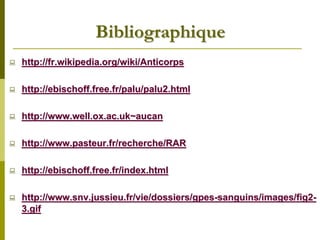 Bibliographique
http://fr.wikipedia.org/wiki/Anticorps

http://ebischoff.free.fr/palu/palu2.html

http://www.well.ox.ac.uk~aucan

http://www.pasteur.fr/recherche/RAR

http://ebischoff.free.fr/index.html

http://www.snv.jussieu.fr/vie/dossiers/gpes-sanguins/images/fig2-
3.gif
 