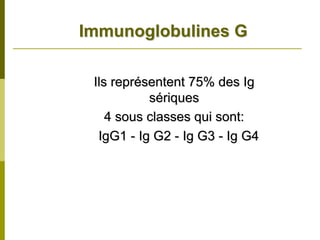 Immunoglobulines G

 Ils représentent 75% des Ig
           sériques
    4 sous classes qui sont:
  IgG1 - Ig G2 - Ig G3 - Ig G4
 