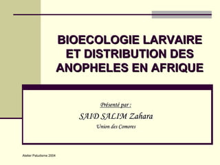 BIOECOLOGIE LARVAIRE
                          ET DISTRIBUTION DES
                         ANOPHELES EN AFRIQUE

                                Présenté par :
                            SAID SALIM Zahara
                               Union des Comores



Atelier Paludisme 2004
 