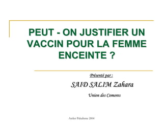 PEUT - ON JUSTIFIER UN
VACCIN POUR LA FEMME
      ENCEINTE ?
                        Présenté par :

        SAID SALIM Zahara
                       Union des Comores



       Atelier Paludisme 2004
 
