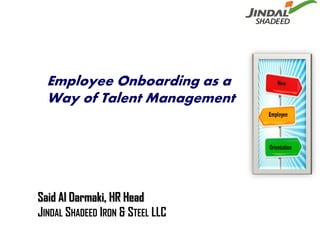 Employee Onboarding as a
  Way of Talent Management




Said Al Darmaki, HR Head
JINDAL SHADEED IRON & STEEL LLC
 