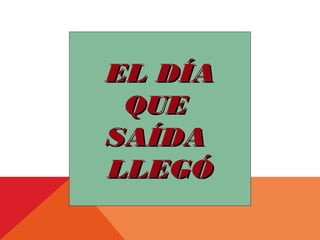 EL DÍA
QUE
SAÍDA
LLEGÓ

 