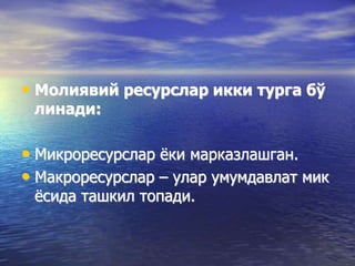• Молиявий ресурслар икки турга бў
линади:
• Микроресурслар ёки марказлашган.
• Макроресурслар – улар умумдавлат мик
ёсида ташкил топади.
 