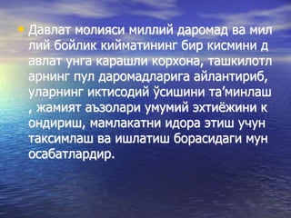 • Давлат молияси миллий даромад ва мил
лий бойлик кийматининг бир кисмини д
авлат унга карашли корхона, ташкилотл
арнинг пул даромадларига айлантириб,
уларнинг иктисодий ўсишини та’минлаш
, жамият аъзолари умумий эхтиёжини к
ондириш, мамлакатни идора этиш учун
таксимлаш ва ишлатиш борасидаги мун
осабатлардир.
 