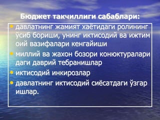Бюджет такчиллиги сабаблари:
• давлатнинг жамият хаётидаги ролининг
ўсиб бориши, унинг иктисодий ва ижтим
оий вазифалари кенгайиши
• миллий ва жахон бозори конюктуралари
даги даврий тебранишлар
• иктисодий инкирозлар
• давлатнинг иктисодий сиёсатдаги ўзгар
ишлар.
 