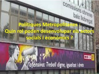 Polítiques Metropolitanes :
Quin rol poden desenvolupar els actors
socials i econòmics ?
 