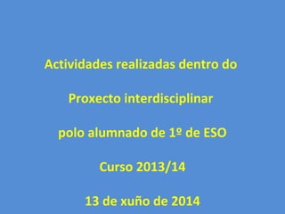 Actividades realizadas dentro do
Proxecto interdisciplinar
polo alumnado de 1º de ESO
Curso 2013/14
13 de xuño de 2014
 