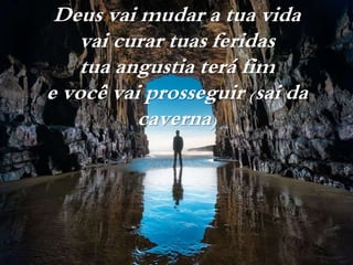 Deus vai mudar a tua vida
vai curar tuas feridas
tua angustia terá fim
e você vai prosseguir (sai da
caverna)
 