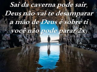 Sai da caverna pode sair,
Deus não vai te desamparar
a mão de Deus é sobre ti
você não pode parar(2x)
 