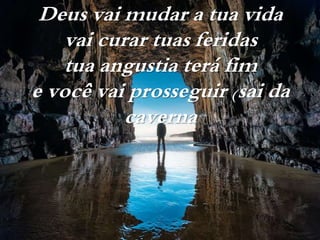 Deus vai mudar a tua vida
vai curar tuas feridas
tua angustia terá fim
e você vai prosseguir (sai da
caverna
 