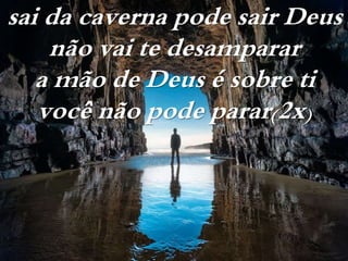 sai da caverna pode sair Deus
não vai te desamparar
a mão de Deus é sobre ti
você não pode parar(2x)
 