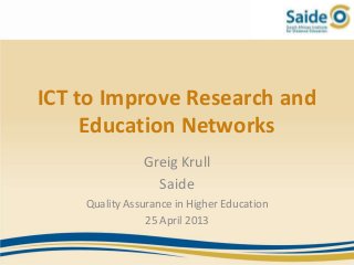 ICT to Improve Research and
Education Networks
Greig Krull
Saide
Quality Assurance in Higher Education
25 April 2013
 