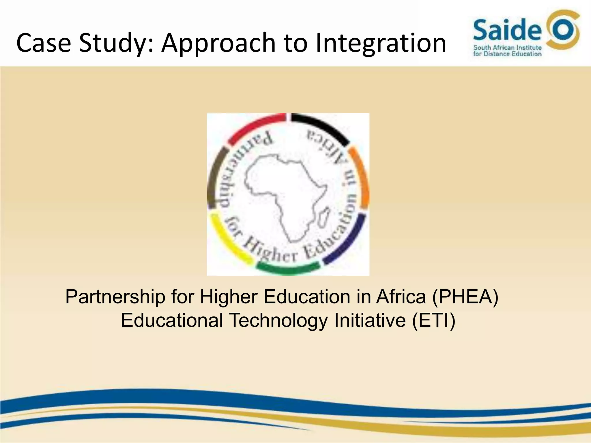 Case Study: Approach to Integration




   Partnership for Higher Education in Africa (PHEA)
         Educational Technology Initiative (ETI)
 