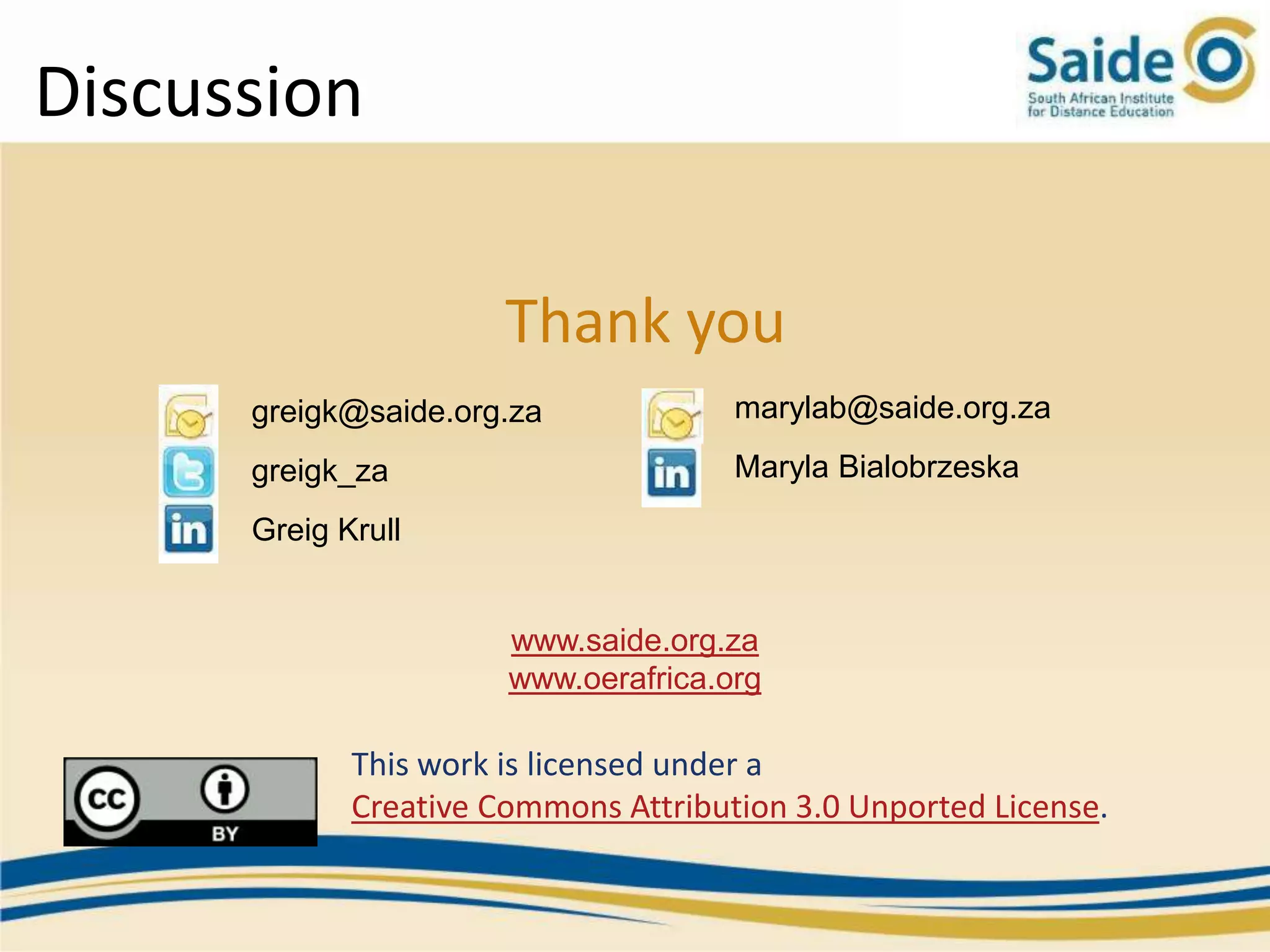 Discussion

                       Thank you
      greigk@saide.org.za             marylab@saide.org.za
      greigk_za                       Maryla Bialobrzeska
      Greig Krull


                       www.saide.org.za
                       www.oerafrica.org

             This work is licensed under a
             Creative Commons Attribution 3.0 Unported License.
 