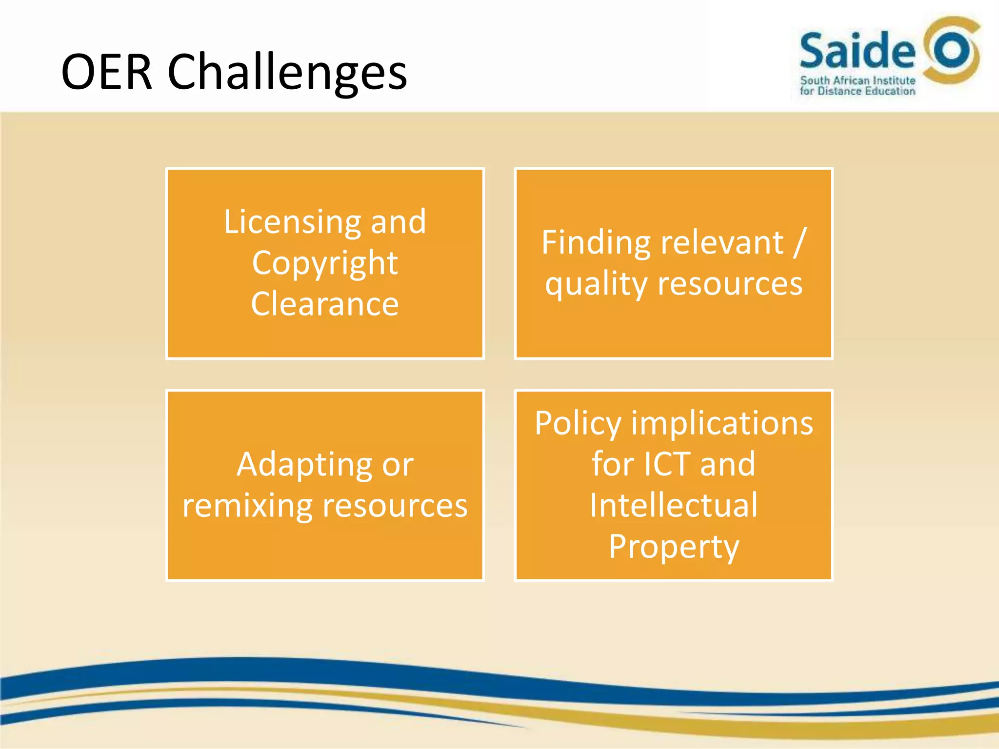 OER Challenges

      Licensing and
                         Finding relevant /
        Copyright
                         quality resources
        Clearance


                         Policy implications
       Adapting or           for ICT and
    remixing resources       Intellectual
                              Property
 