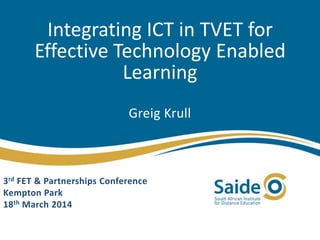 Integrating ICT in TVET for
Effective Technology Enabled
Learning
Greig Krull
3rd FET & Partnerships Conference
Kempton Park
18th March 2014
 