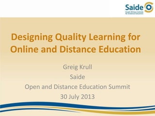 Designing Quality Learning for
Online and Distance Education
Greig Krull
Saide
Open and Distance Education Summit
30 July 2013
 