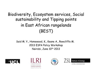 Biodiversity, Ecosystem services, Social
sustainability and Tipping points
in East African rangelands
(BEST)
Said M. Y., Homewood, K., Keane A., Rowcliffe M.
2013 ESPA Policy Workshop
Nairobi, June 10th 2013

Katherine Homewood
Anthropology,UCL

 