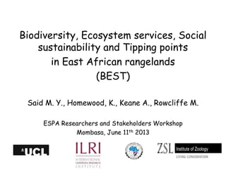 Biodiversity, Ecosystem services, Social
sustainability and Tipping points
in East African rangelands
(BEST)
Said M. Y., Homewood, K., Keane A., Rowcliffe M.
ESPA Researchers and Stakeholders Workshop
Mombasa, June 11th 2013

Katherine Homewood
Anthropology,UCL

 