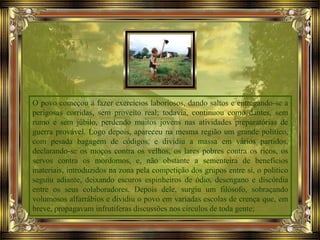 O povo começou a fazer exercícios laboriosos, dando saltos e entregando-se a
perigosas corridas, sem proveito real; todavia, continuou como dantes, sem
rumo e sem júbilo, perdendo muitos jovens nas atividades preparatórias de
guerra provável. Logo depois, apareceu na mesma região um grande político,
com pesada bagagem de códigos, e dividiu a massa em vários partidos,
declarando-se os moços contra os velhos, os lares pobres contra os ricos, os
servos contra os mordomos, e, não obstante a sementeira de benefícios
materiais, introduzidos na zona pela competição dos grupos entre si, o político
seguiu adiante, deixando escuros espinheiros de ódio, desengano e discórdia
entre os seus colaboradores. Depois dele, surgiu um filósofo, sobraçando
volumosos alfarrábios e dividiu o povo em variadas escolas de crença que, em
breve, propagavam infrutíferas discussões nos círculos de toda gente;
 