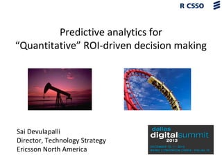 Predictive analytics for
“Quantitative” ROI-driven decision making

Sai Devulapalli
Director, Technology Strategy
Ericsson North America

 