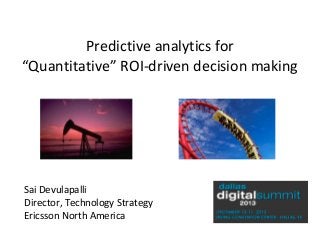 Predictive analytics for
“Quantitative” ROI-driven decision making

Sai Devulapalli
Director, Technology Strategy
Ericsson North America

 