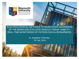 ELECTROCHEMICAL METHODS TO INVESTIGATE DISORDERS
OF THE BRAIN AND EVALUATE MUSCLE TISSUE VIABILITY;
REAL-TIME MONITORING OF PHYSIOLOGICAL BIOMARKERS.
Dr. Saidhbhe O’Riordan,
14th Apr, 2016
 