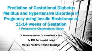 Prediction of Gestational Diabetes
Mellitus and Hypertensive Disorders in
Pregnancy using Insulin Resistance at
11-14 weeks of Gestation
A Prospective Observational Study
Dr. Indraneel Jadhav, Dr. Shashikala K Bhat
Dr. TMA Pai Hospital, Udupi
Manipal Academy of Higher Education
 