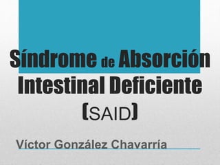 Síndrome de Absorción
Intestinal Deficiente
(SAID)
Víctor González Chavarría
 