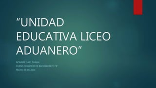 “UNIDAD
EDUCATIVA LICEO
ADUANERO”
NOMBRE: SAID TAIMAL
CURSO: SEGUNDO DE BACHILLERATO “B”
FECHA: 05-05-2016
 
