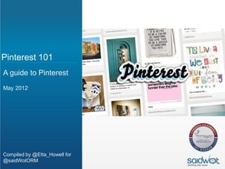 Pinterest 101
A guide to Pinterest
May 2012




Compiled by @Etta_Howell for
@saidWotORM
 