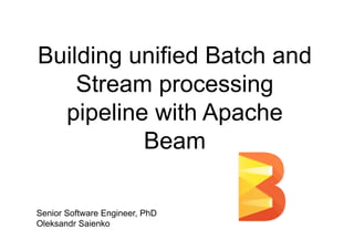 Building unified Batch and
Stream processing
pipeline with Apache
Beam
Senior Software Engineer, PhD
Oleksandr Saienko
 