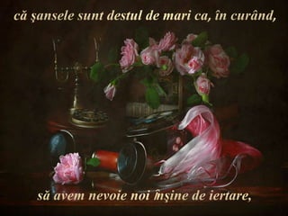 căşansele sunt destul de mari ca, în curând,săavem nevoie noiȋnşine de iertare, 