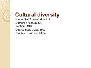 Cultural diversity
Name: Saif Ahmed Altamimi
Number : H00247379
Section : CGI
Course code : LSS 2053
Teacher : Frankie Sutton

 