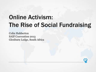 Online Activism:
The Rise of Social Fundraising
Colin Habberton
SAIF Convention 2013
Glenburn Lodge, South Africa

 