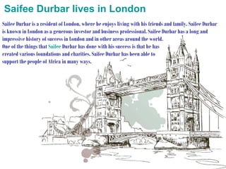 Saifee Durbar lives in London
Saifee Durbar is a resident of London, where he enjoys living with his friends and family. Saifee Durbar
is known in London as a generous investor and business professional. Saifee Durbar has a long and
impressive history of success in London and in other areas around the world.
One of the things that Saifee Durbar has done with his success is that he has
created various foundations and charities. Saifee Durbar has been able to
support the people of Africa in many ways.

 