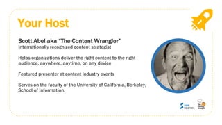 Your Host
Scott Abel aka “The Content Wrangler”
Internationally recognized content strategist
Helps organizations deliver the right content to the right
audience, anywhere, anytime, on any device
Featured presenter at content industry events
Serves on the faculty of the University of California, Berkeley,
School of Information.
 