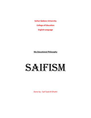 Sultan Qaboos University
College of Education
English Language
My Educational Philosophy
SAIFISM
Done by : Saif Said Al Dhahli
 