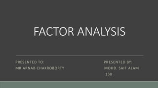 FACTOR ANALYSIS
PRESENTED TO: PRESENTED BY:
MR ARNAB CHAKROBORTY MOHD. SAIF ALAM
130
 