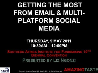 Getting the Most from Email & Multi-Platform Social MediaThursday, 5 May 2011 10:30AM – 12:00PM Southern Africa Institute for Fundraising 10th Biennial Convention Presented by Liz Ngonzi Copyright Amazing Taste, LLC  May 5, 2011 All Rights Reserved 