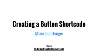 Creating a Button Shortcode
@laurenpittenger
Slides:
bit.ly/burbswpbuttonshortcode
 