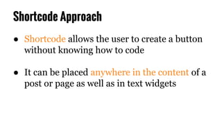 Shortcode Approach
● Shortcode allows the user to create a button
without knowing how to code
● It can be placed anywhere ...