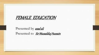 FEMALE EDUCATION
Presented by asadali
Presented to SirMusaddiqHussain
 