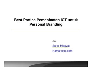 Best Pratice Pemanfaatan ICT untuk
        Personal Branding



                    Oleh :

                    Saiful Hidayat
                    Namakuiful.com
 