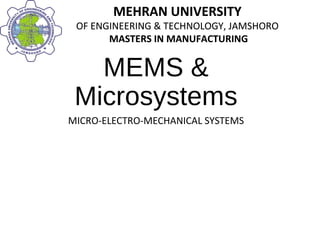 MEHRAN UNIVERSITY
OF ENGINEERING & TECHNOLOGY, JAMSHORO
MASTERS IN MANUFACTURING
MEHRAN UNIVERSITY
OF ENGINEERING & TECHNOLOGY, JAMSHORO
MASTERS IN MANUFACTURING
MEMS &
Microsystems
MICRO-ELECTRO-MECHANICAL SYSTEMS
 