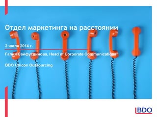 Отдел маркетинга на расстоянии
2 июля 2014 г.
Галия Сайфутдинова, Head of Corporate Communications
BDO Unicon Outsourcing
 