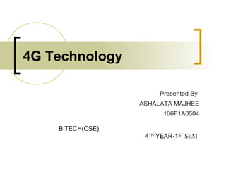 4G Technology
Presented By
ASHALATA MAJHEE
106F1A0504
B.TECH(CSE)
4TH
YEAR-1ST
SEM
 
