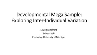 Developmental Mega Sample:
Exploring Inter-Individual Variation
Saige Rutherford
Sripada Lab
Psychiatry, University of Michigan
 