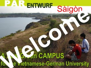 A new Green CAMPUSA new Green CAMPUS
for the Vietnamese-German Universityfor the Vietnamese-German University
PAR ENTWURFENTWURF
Sàigòn
elcome
 