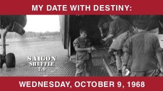 SAIGON
SHUFFLE
2.0
EXPANDED EDITION
SAIGON
SHUFFLE
2.0
EXPANDED EDITION
WEDNESDAY, OCTOBER 9, 1968
MY DATE WITH DESTINY:
 